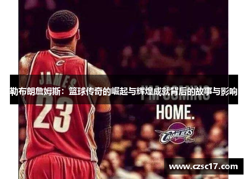 勒布朗詹姆斯：篮球传奇的崛起与辉煌成就背后的故事与影响