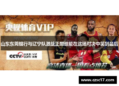 山东东莞银行与辽宁队激战正酣谁能在这场对决中笑到最后