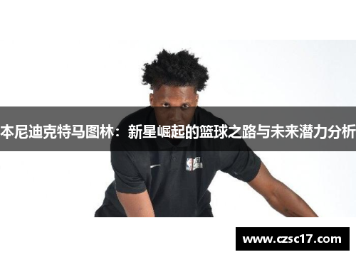本尼迪克特马图林：新星崛起的篮球之路与未来潜力分析