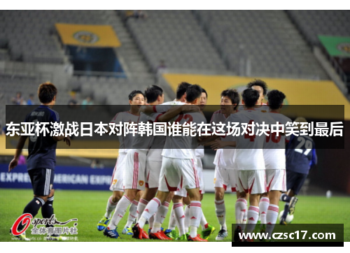 东亚杯激战日本对阵韩国谁能在这场对决中笑到最后